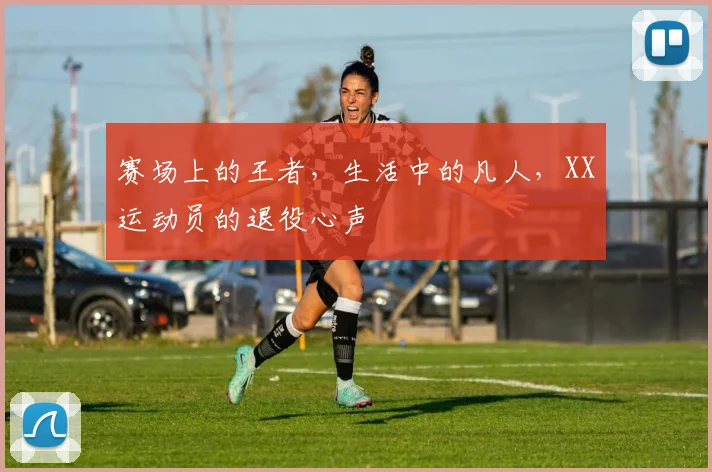 赛场上的王者,生活中的凡人,XX运动员的退役心声