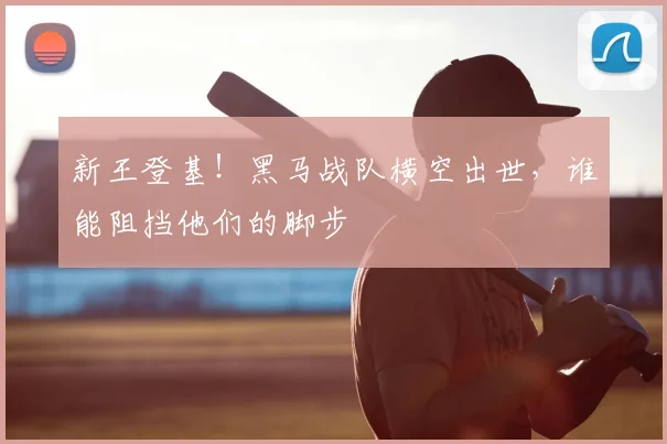 新王登基!黑马战队横空出世,谁能阻挡他们的脚步