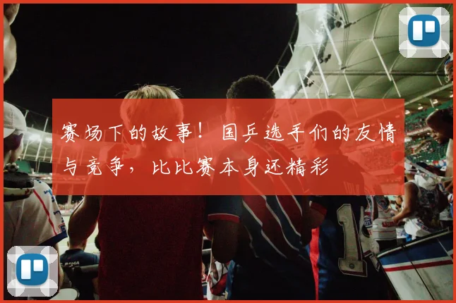 赛场下的故事!国乒选手们的友情与竞争,比比赛本身还精彩