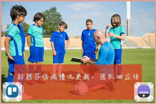 孙颖莎伤病情况更新,团队回应传闻