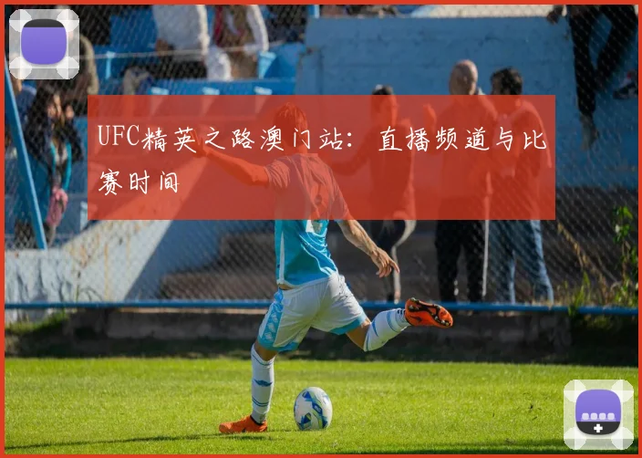 UFC精英之路澳门站:直播频道与比赛时间