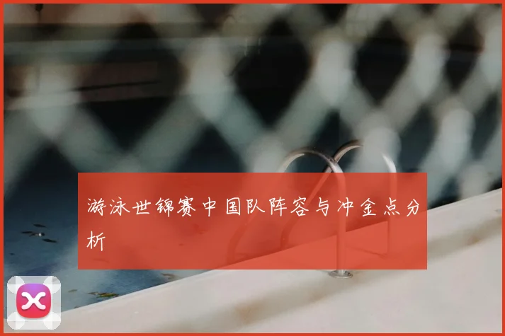 游泳世锦赛中国队阵容与冲金点分析