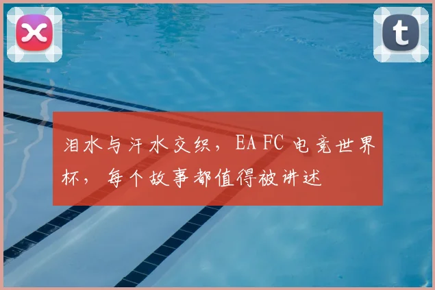 泪水与汗水交织,EA FC 电竞世界杯,每个故事都值得被讲述