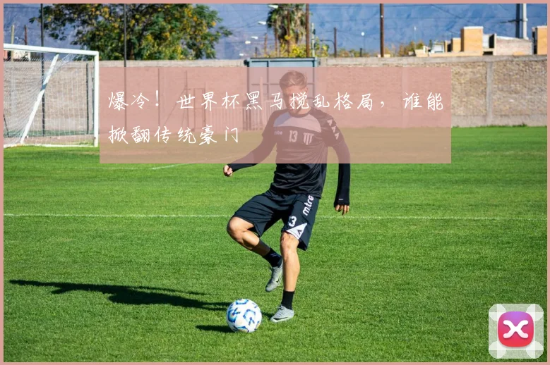 爆冷!世界杯黑马搅乱格局,谁能掀翻传统豪门