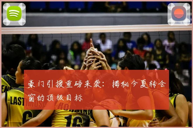 豪门引援重磅来袭:揭秘今夏转会窗的顶级目标