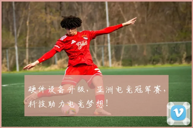 硬件设备升级,亚洲电竞冠军赛,科技助力电竞梦想!