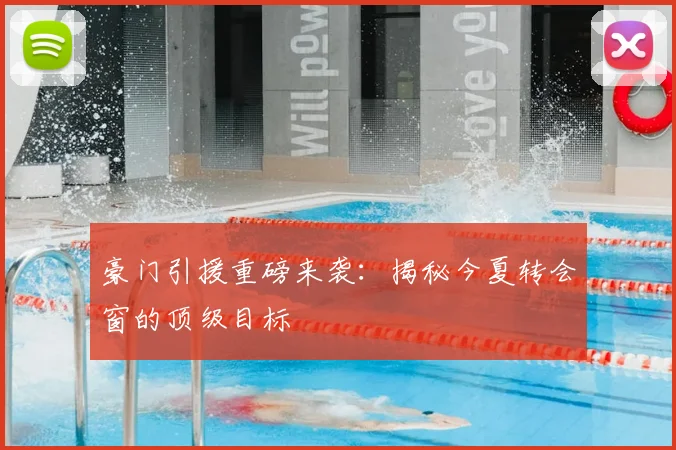 豪门引援重磅来袭:揭秘今夏转会窗的顶级目标