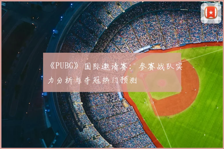 《PUBG》国际邀请赛:参赛战队实力分析与夺冠热门预测