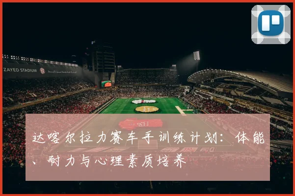 达喀尔拉力赛车手训练计划：体能、耐力与心理素质培养