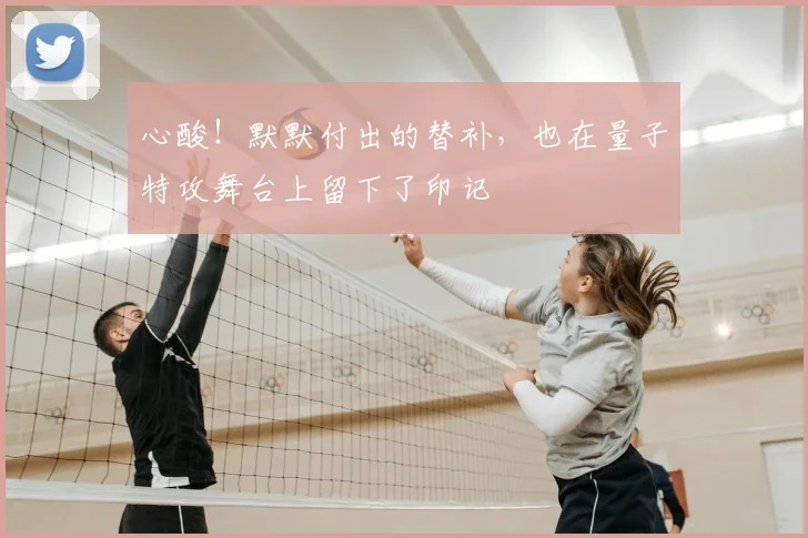心酸!默默付出的替补,也在量子特攻舞台上留下了印记