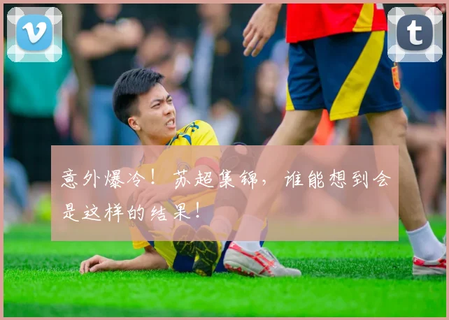 意外爆冷!苏超集锦,谁能想到会是这样的结果!