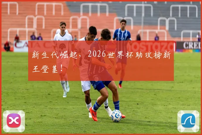 新生代崛起,2026世界杯助攻榜新王登基!