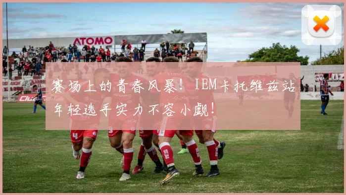 赛场上的青春风暴!IEM卡托维兹站年轻选手实力不容小觑!
