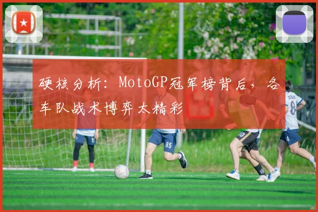 硬核分析:MotoGP冠军榜背后,各车队战术博弈太精彩
