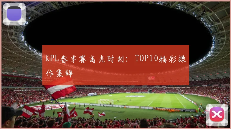 KPL春季赛高光时刻:TOP10精彩操作集锦