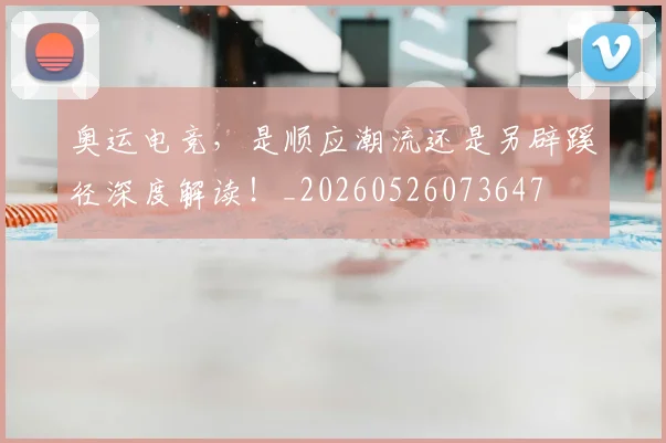 奥运电竞,是顺应潮流还是另辟蹊径深度解读!_20260526073647