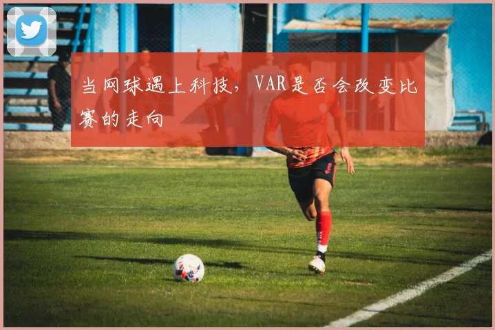 当网球遇上科技，VAR是否会改变比赛的走向