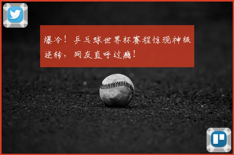 爆冷！乒乓球世界杯赛程惊现神级逆转，网友直呼过瘾！