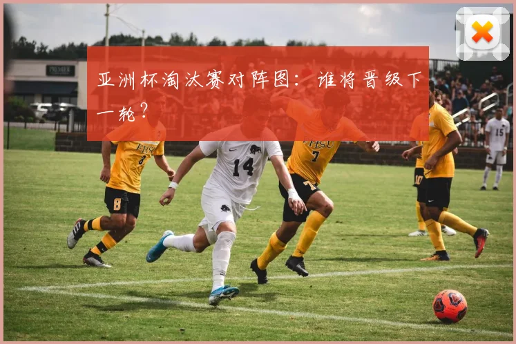 亚洲杯淘汰赛对阵图：谁将晋级下一轮？