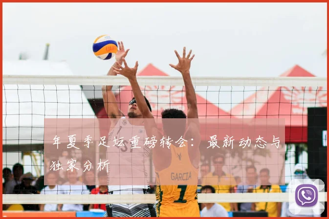 年夏季足坛重磅转会：最新动态与独家分析