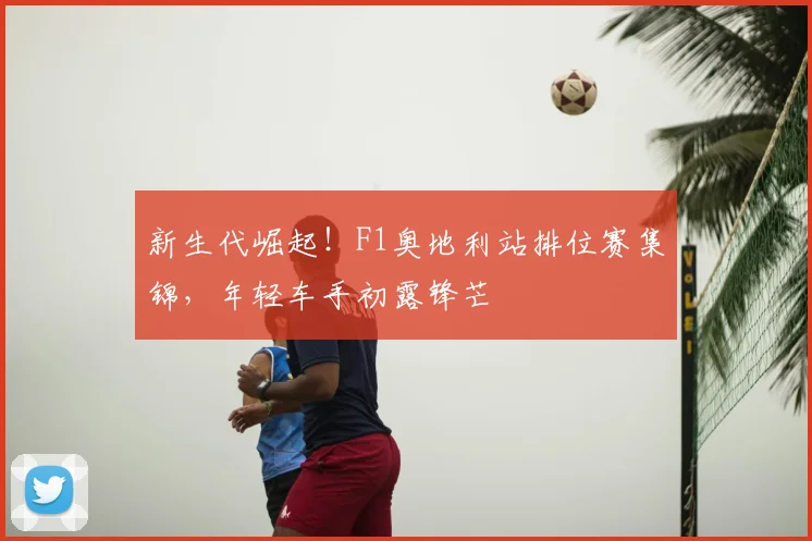 新生代崛起!F1奥地利站排位赛集锦,年轻车手初露锋芒