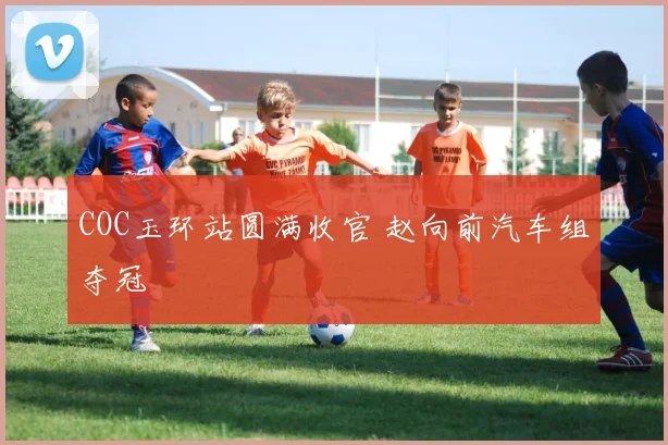 COC玉环站圆满收官 赵向前汽车组夺冠