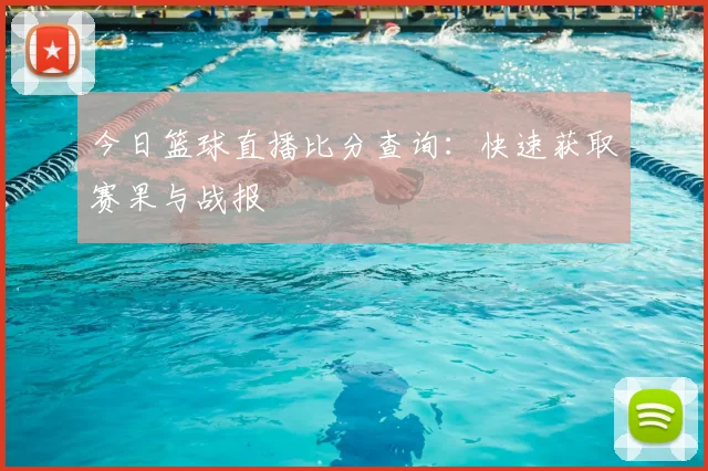 今日篮球直播比分查询:快速获取赛果与战报