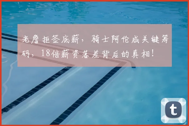 老詹拒签底薪,骑士阿伦成关键筹码,18倍薪资落差背后的真相!