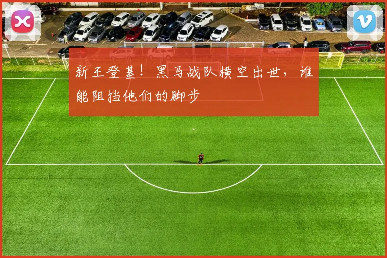 新王登基!黑马战队横空出世,谁能阻挡他们的脚步