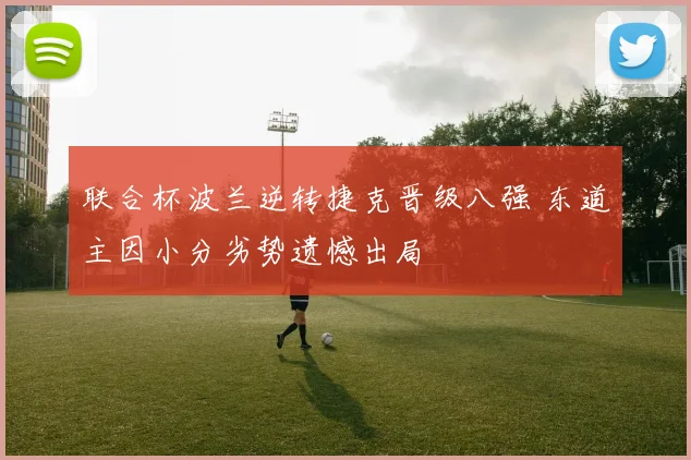联合杯波兰逆转捷克晋级八强 东道主因小分劣势遗憾出局