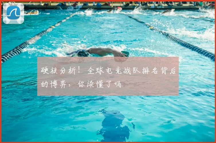 硬核分析!全球电竞战队排名背后的博弈,你读懂了吗