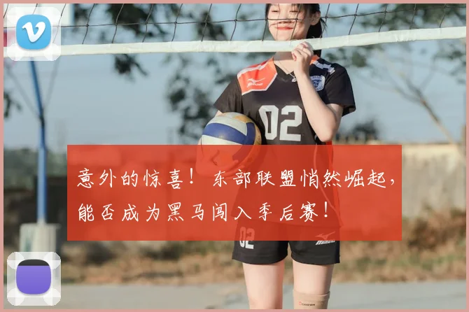 意外的惊喜!东部联盟悄然崛起,能否成为黑马闯入季后赛!