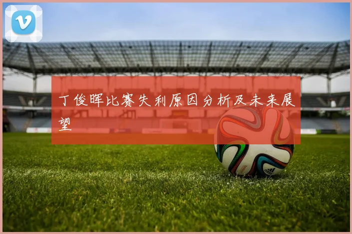 丁俊晖比赛失利原因分析及未来展望