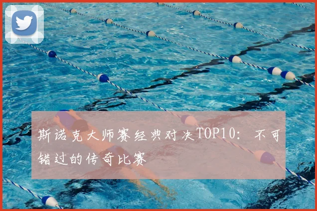 斯诺克大师赛经典对决TOP10:不可错过的传奇比赛