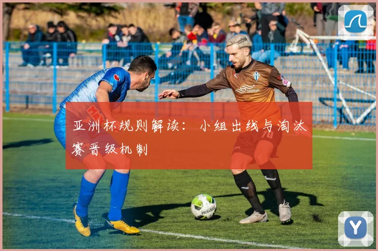 亚洲杯规则解读:小组出线与淘汰赛晋级机制