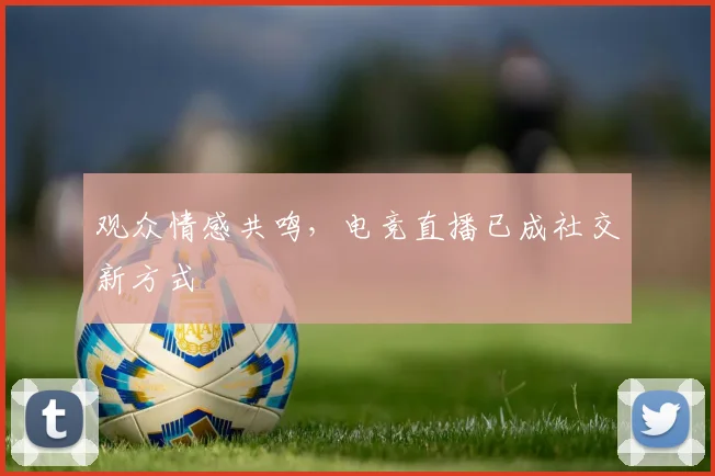 观众情感共鸣,电竞直播已成社交新方式
