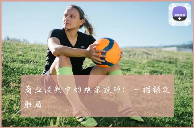 商业谈判中的绝杀技巧:一招锁定胜局