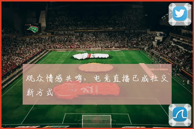 观众情感共鸣，电竞直播已成社交新方式