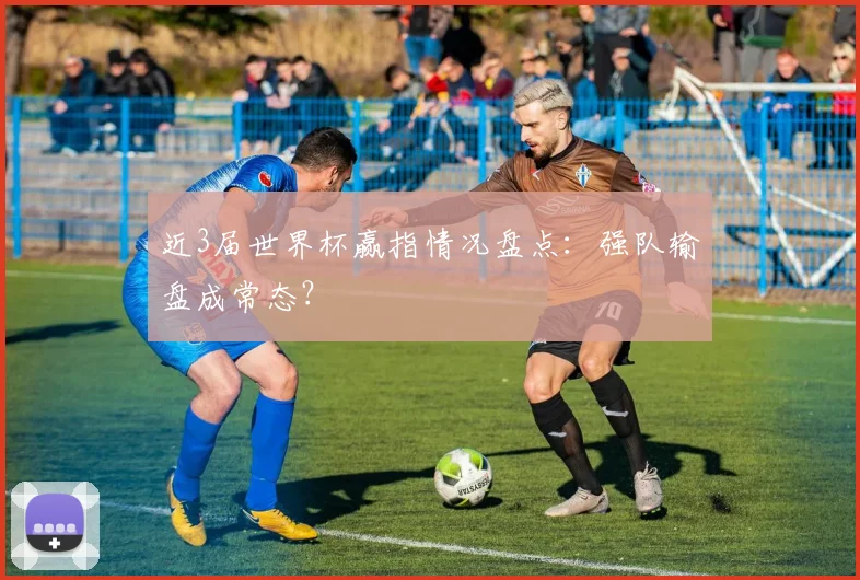 近3届世界杯赢指情况盘点:强队输盘成常态?