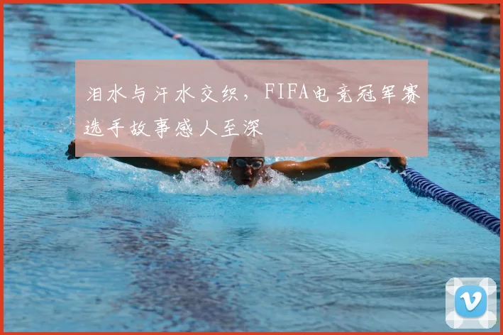 泪水与汗水交织,FIFA电竞冠军赛选手故事感人至深