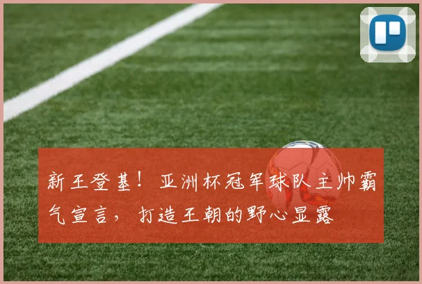 新王登基!亚洲杯冠军球队主帅霸气宣言,打造王朝的野心显露
