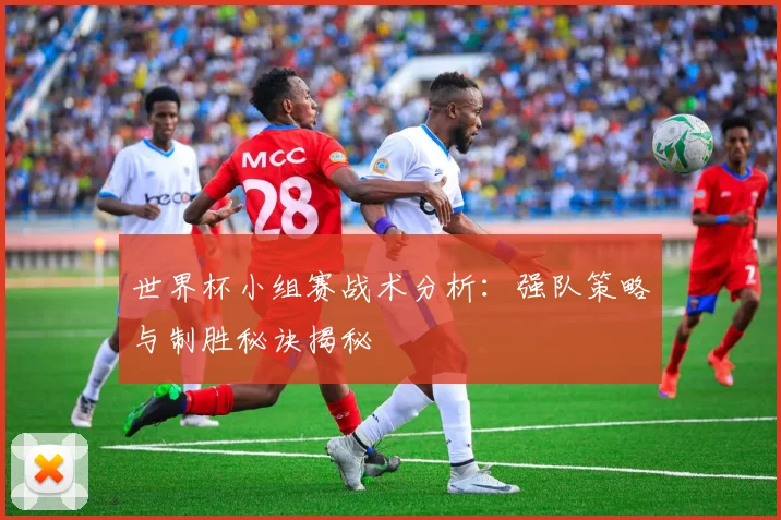 世界杯小组赛战术分析:强队策略与制胜秘诀揭秘