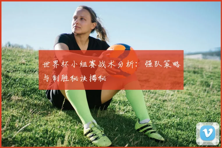 世界杯小组赛战术分析:强队策略与制胜秘诀揭秘