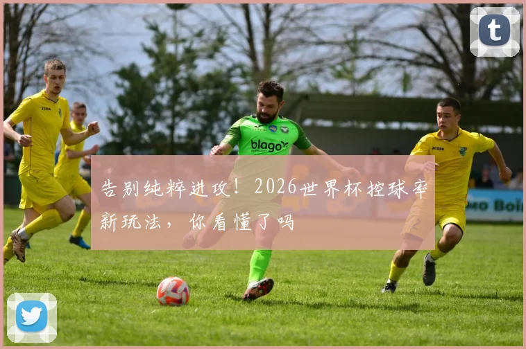 告别纯粹进攻!2026世界杯控球率新玩法,你看懂了吗